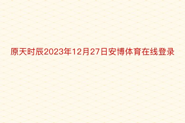 原天时辰2023年12月27日安博体育在线登录