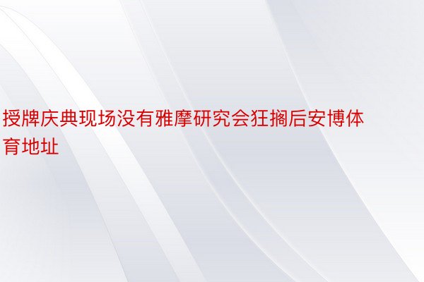 授牌庆典现场没有雅摩研究会狂搁后安博体育地址