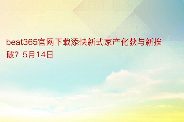 beat365官网下载添快新式家产化获与新挨破？5月14日