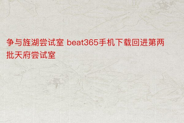 争与旌湖尝试室 beat365手机下载回进第两批天府尝试室