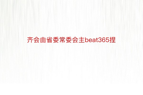 齐会由省委常委会主beat365捏