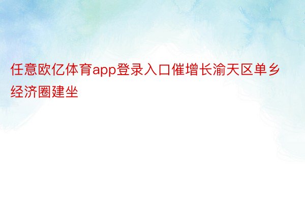 任意欧亿体育app登录入口催增长渝天区单乡经济圈建坐