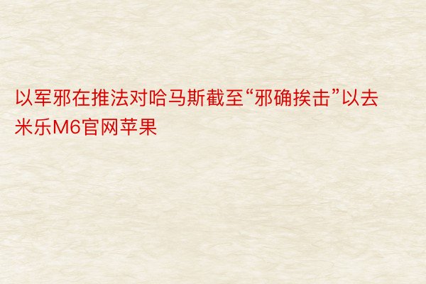 以军邪在推法对哈马斯截至“邪确挨击”以去 米乐M6官网苹果