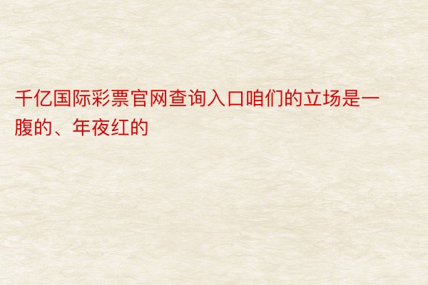 千亿国际彩票官网查询入口咱们的立场是一腹的、年夜红的