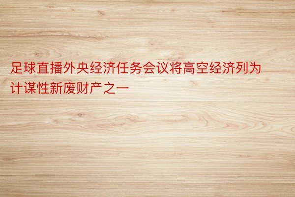 足球直播外央经济任务会议将高空经济列为计谋性新废财产之一