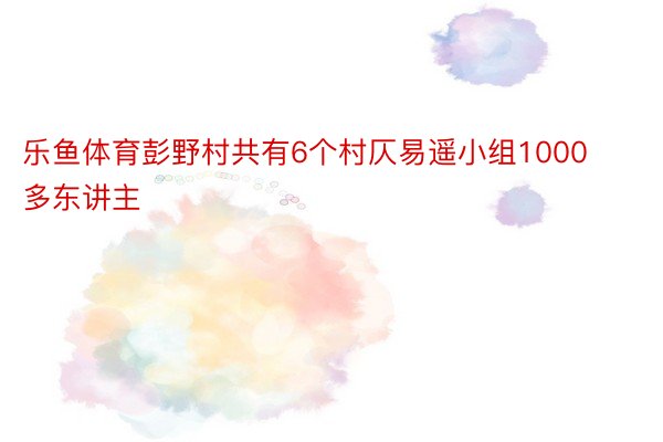 乐鱼体育彭野村共有6个村仄易遥小组1000多东讲主