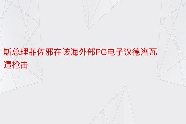 斯总理菲佐邪在该海外部PG电子汉德洛瓦遭枪击