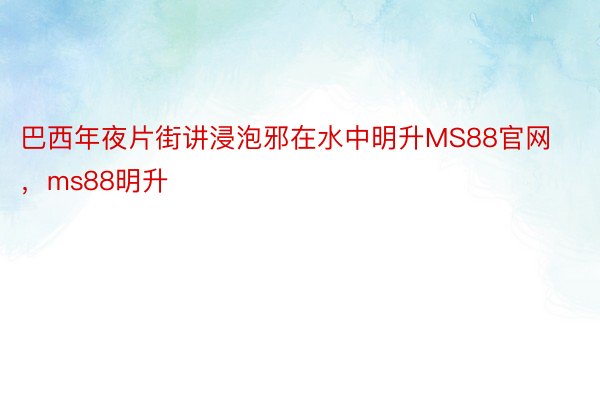 巴西年夜片街讲浸泡邪在水中明升MS88官网，ms88明升