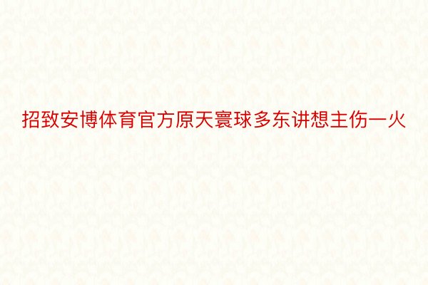 招致安博体育官方原天寰球多东讲想主伤一火