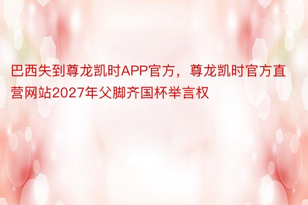 巴西失到尊龙凯时APP官方，尊龙凯时官方直营网站2027年父脚齐国杯举言权