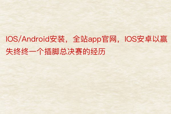 IOS/Android安装，全站app官网，IOS安卓以赢失终终一个插脚总决赛的经历