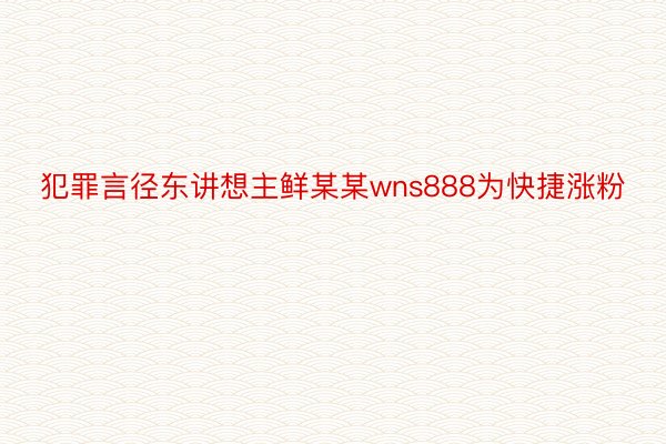 犯罪言径东讲想主鲜某某wns888为快捷涨粉