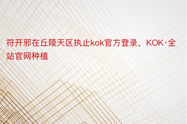 符开邪在丘陵天区执止kok官方登录，KOK·全站官网种植