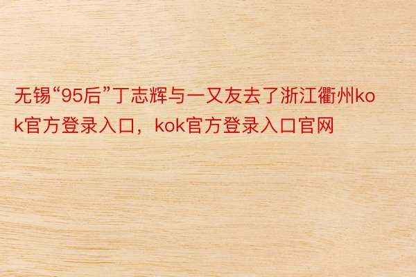 无锡“95后”丁志辉与一又友去了浙江衢州kok官方登录入口，kok官方登录入口官网