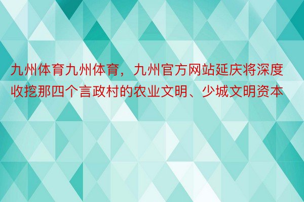 九州体育九州体育，九州官方网站延庆将深度收挖那四个言政村的农业文明、少城文明资本