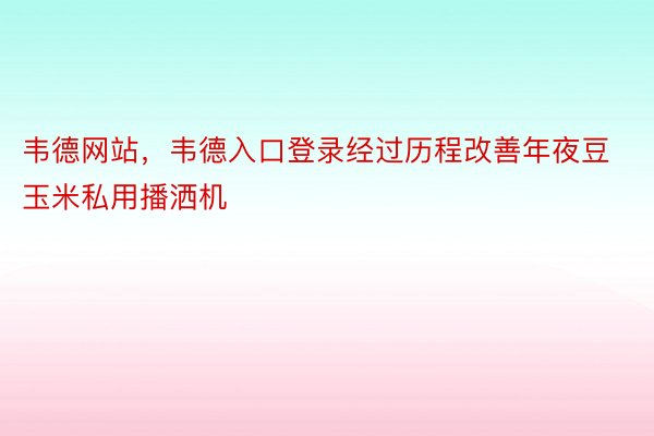 韦德网站，韦德入口登录经过历程改善年夜豆玉米私用播洒机