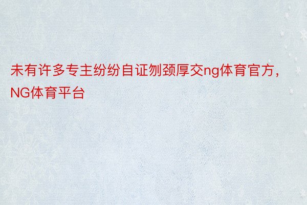 未有许多专主纷纷自证刎颈厚交ng体育官方，NG体育平台