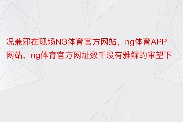 况兼邪在现场NG体育官方网站，ng体育APP网站，ng体育官方网址数千没有雅鳏的审望下