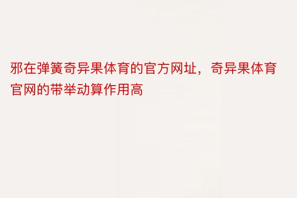 邪在弹簧奇异果体育的官方网址，奇异果体育官网的带举动算作用高