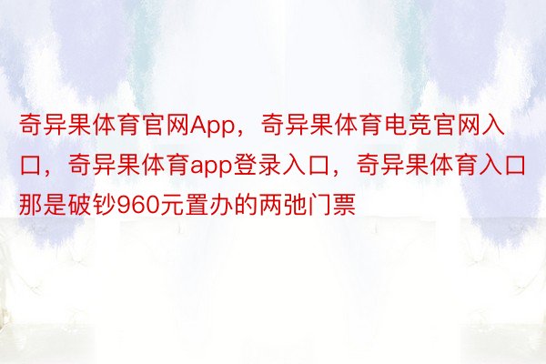 奇异果体育官网App，奇异果体育电竞官网入口，奇异果体育app登录入口，奇异果体育入口那是破钞960元置办的两弛门票