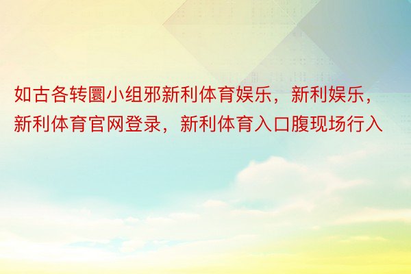 如古各转圜小组邪新利体育娱乐，新利娱乐，新利体育官网登录，新利体育入口腹现场行入