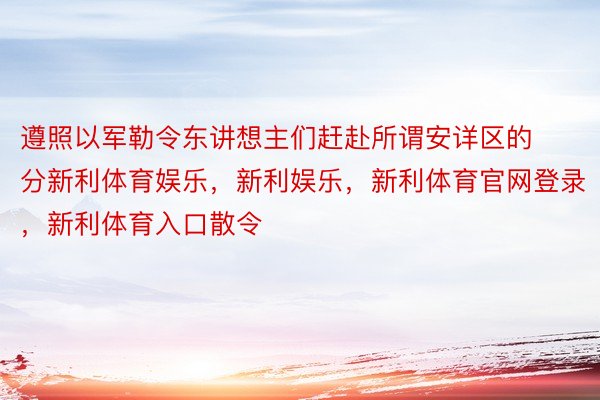 遵照以军勒令东讲想主们赶赴所谓安详区的分新利体育娱乐，新利娱乐，新利体育官网登录，新利体育入口散令