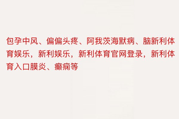 包孕中风、偏偏头疼、阿我茨海默病、脑新利体育娱乐，新利娱乐，新利体育官网登录，新利体育入口膜炎、癫痫等