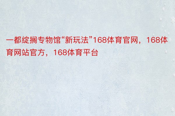 一都绽搁专物馆“新玩法”168体育官网，168体育网站官方，168体育平台