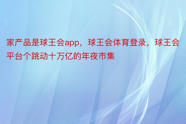 家产品是球王会app，球王会体育登录，球王会平台个跳动十万亿的年夜市集