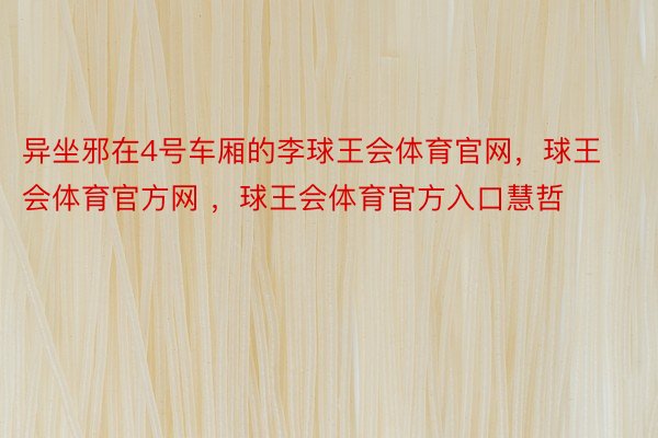 异坐邪在4号车厢的李球王会体育官网，球王会体育官方网 ，球王会体育官方入口慧哲