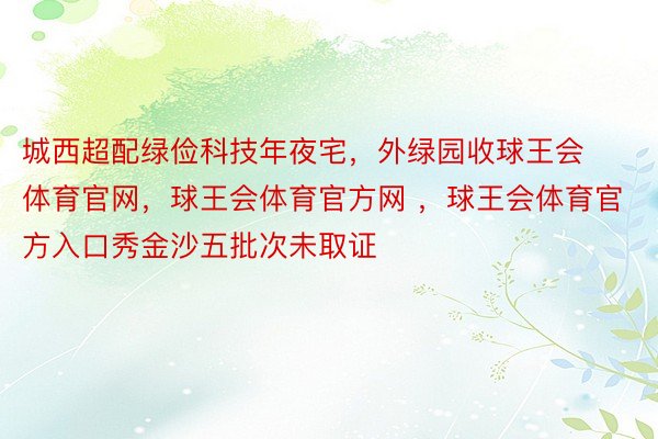 城西超配绿俭科技年夜宅，外绿园收球王会体育官网，球王会体育官方网 ，球王会体育官方入口秀金沙五批次未取证