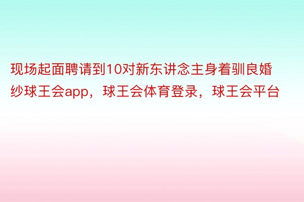 现场起面聘请到10对新东讲念主身着驯良婚纱球王会app，球王会体育登录，球王会平台