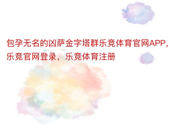 包孕无名的凶萨金字塔群乐竞体育官网APP，乐竞官网登录，乐竞体育注册