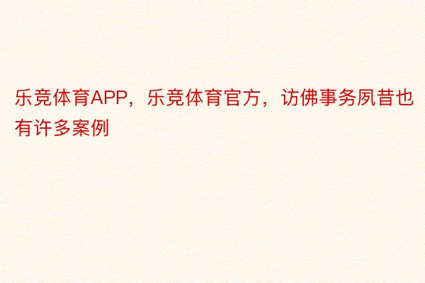 乐竞体育APP，乐竞体育官方，访佛事务夙昔也有许多案例