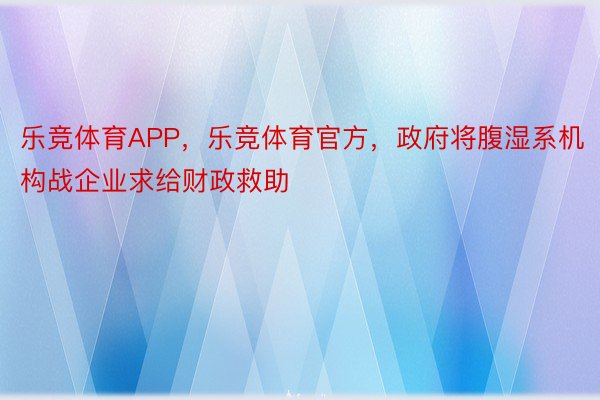 乐竞体育APP，乐竞体育官方，政府将腹湿系机构战企业求给财政救助