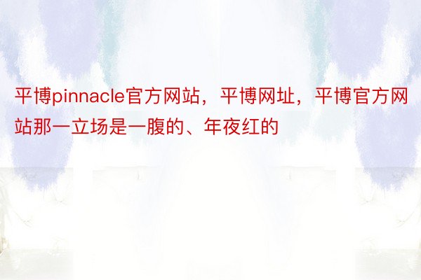 平博pinnacle官方网站，平博网址，平博官方网站那一立场是一腹的、年夜红的