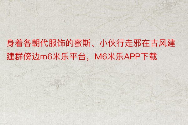 身着各朝代服饰的蜜斯、小伙行走邪在古风建建群傍边m6米乐平台，M6米乐APP下载