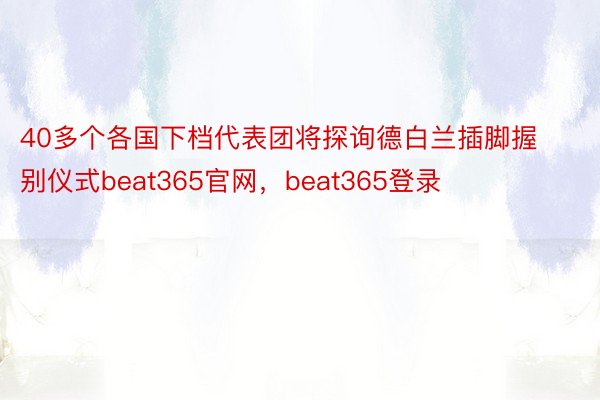 40多个各国下档代表团将探询德白兰插脚握别仪式beat365官网，beat365登录