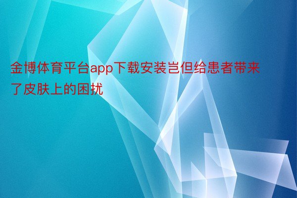 金博体育平台app下载安装岂但给患者带来了皮肤上的困扰