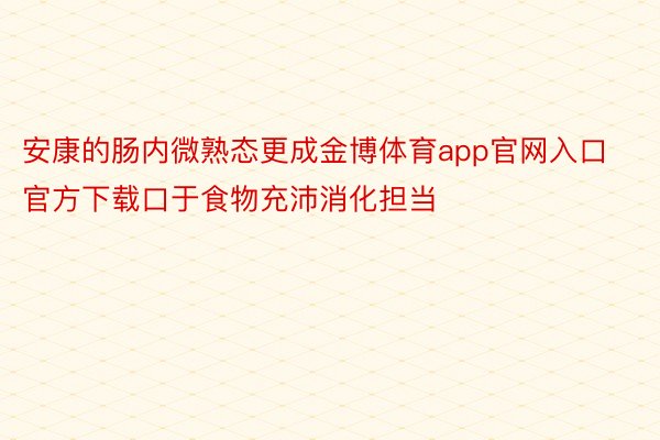 安康的肠内微熟态更成金博体育app官网入口官方下载口于食物充沛消化担当