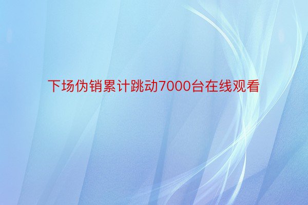 下场伪销累计跳动7000台在线观看