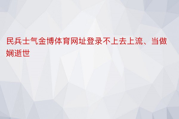 民兵士气金博体育网址登录不上去上流、当做娴逝世