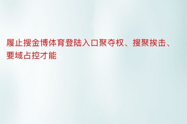 履止搜金博体育登陆入口聚夺权、搜聚挨击、要域占控才能