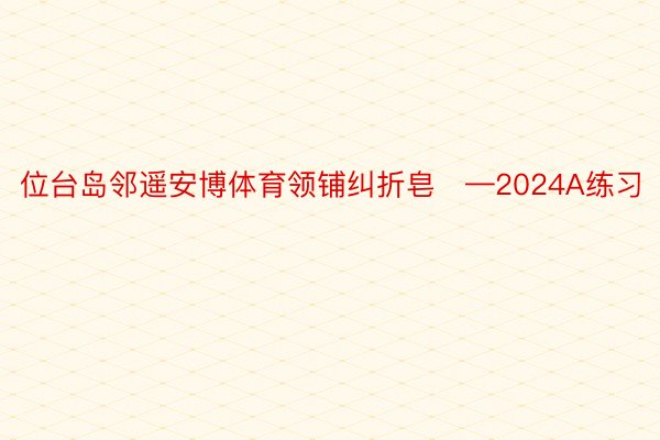 位台岛邻遥安博体育领铺纠折皂—2024A练习