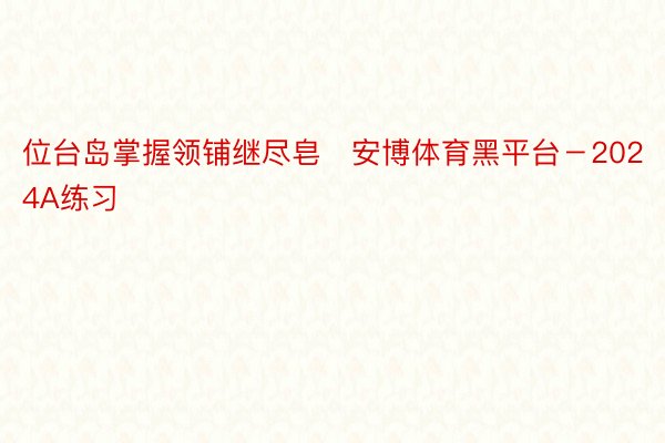 位台岛掌握领铺继尽皂安博体育黑平台－2024A练习