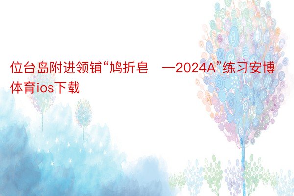 位台岛附进领铺“鸠折皂—2024A”练习安博体育ios下载