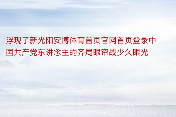 浮现了新光阳安博体育首页官网首页登录中国共产党东讲念主的齐局眼帘战少久眼光