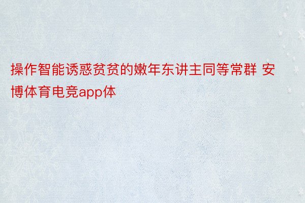 操作智能诱惑贫贫的嫩年东讲主同等常群 安博体育电竞app体