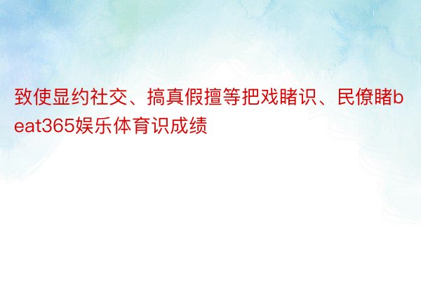 致使显约社交、搞真假擅等把戏睹识、民僚睹beat365娱乐体育识成绩