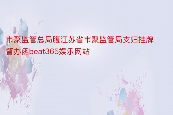 市聚监管总局腹江苏省市聚监管局支归挂牌督办函beat365娱乐网站